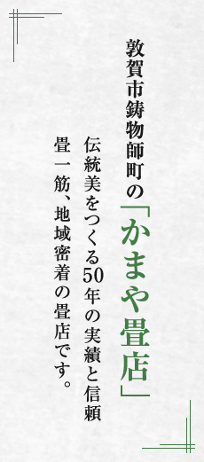 敦賀市鋳物師町の「かまや畳店」伝統美をつくる50年の実績と信頼。畳一筋、地域密着の畳店です。